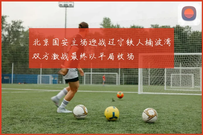 北京国安主场迎战辽宁铁人楠波湾双方激战最终以平局收场