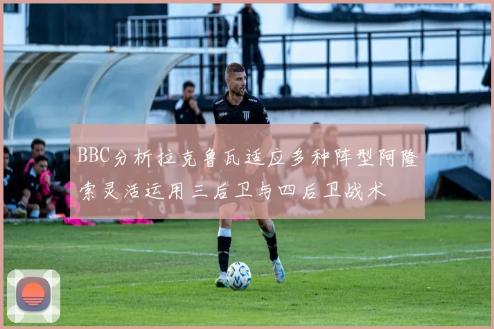 BBC分析拉克鲁瓦适应多种阵型阿隆索灵活运用三后卫与四后卫战术