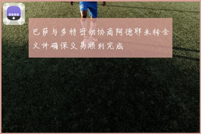 巴萨与多特密切协商阿德耶米转会文件确保交易顺利完成