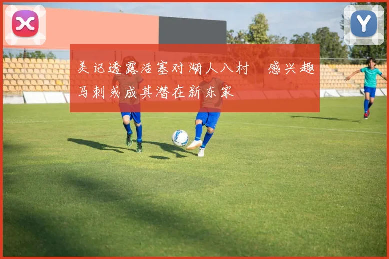 美记透露活塞对湖人八村塁感兴趣马刺或成其潜在新东家