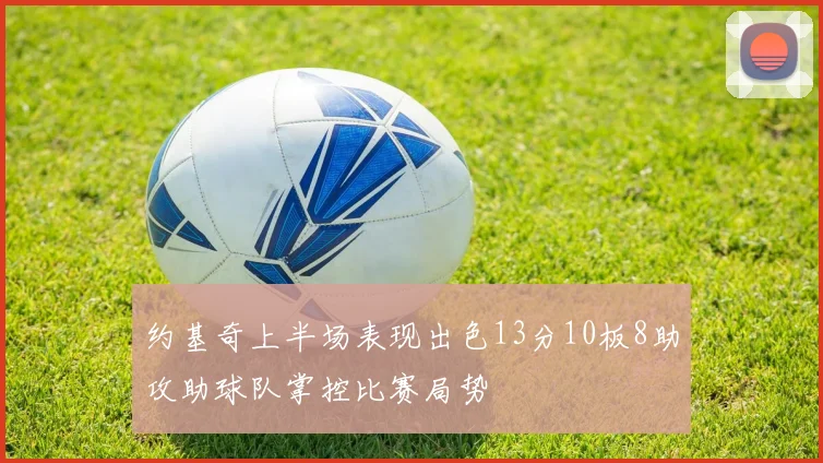 约基奇上半场表现出色13分10板8助攻助球队掌控比赛局势