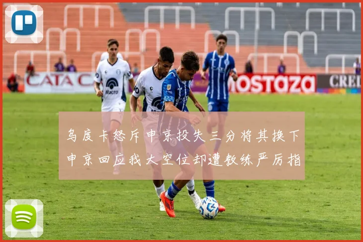 乌度卡怒斥申京投失三分将其换下申京回应我大空位却遭教练严厉指责