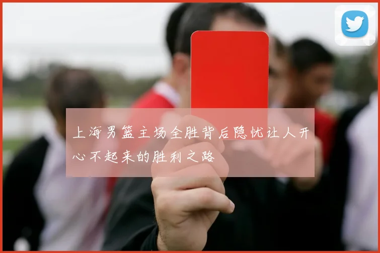 上海男篮主场全胜背后隐忧让人开心不起来的胜利之路