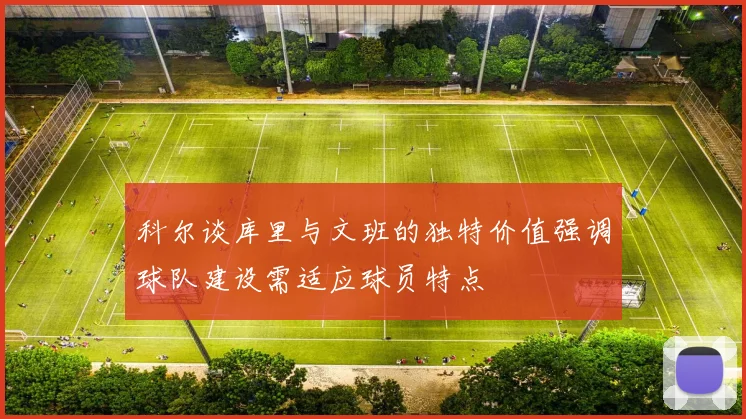 科尔谈库里与文班的独特价值强调球队建设需适应球员特点