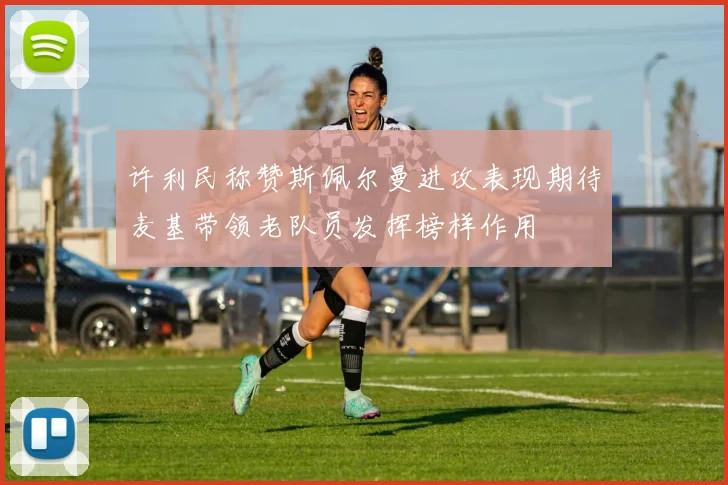 许利民称赞斯佩尔曼进攻表现期待麦基带领老队员发挥榜样作用