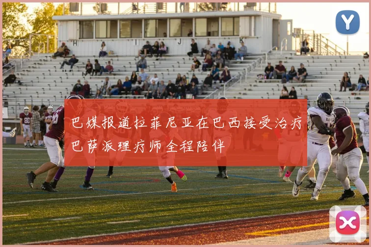 巴媒报道拉菲尼亚在巴西接受治疗巴萨派理疗师全程陪伴