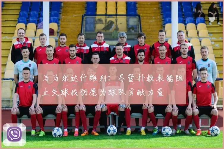 马马尔达什维利：尽管扑救未能阻止失球我仍愿为球队贡献力量