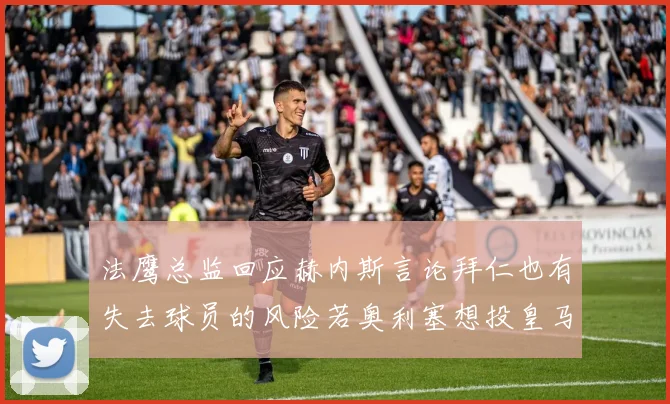 法鹰总监回应赫内斯言论拜仁也有失去球员的风险若奥利塞想投皇马如何应对