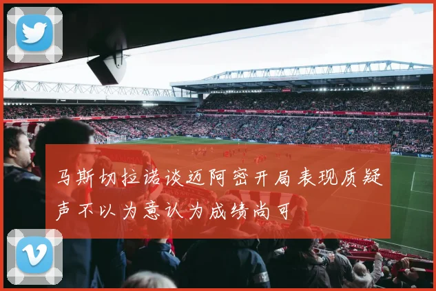 马斯切拉诺谈迈阿密开局表现质疑声不以为意认为成绩尚可