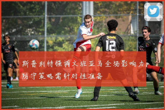斯普利特强调文班亚马全场影响力防守策略需针对性准备