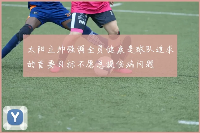 太阳主帅强调全员健康是球队追求的首要目标不愿总提伤病问题