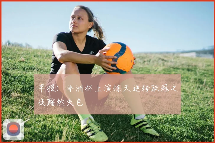 早报：非洲杯上演惊天逆转欧冠之夜黯然失色