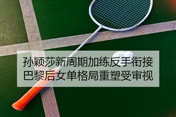 孙颖莎新周期加练反手衔接 巴黎后女单格局重塑受审视
