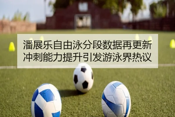 潘展乐自由泳分段数据再更新 冲刺能力提升引发游泳界热议